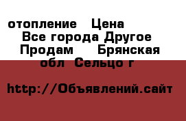 отопление › Цена ­ 50 000 - Все города Другое » Продам   . Брянская обл.,Сельцо г.